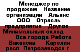 Менеджер по продажам › Название организации ­ Альянс, ООО › Отрасль предприятия ­ Другое › Минимальный оклад ­ 15 000 - Все города Работа » Вакансии   . Карелия респ.,Петрозаводск г.